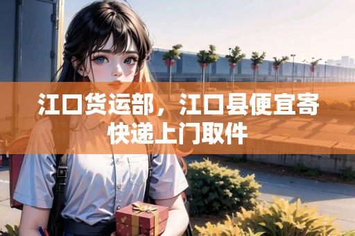 江口貨運部，江口縣便宜寄快遞上門取件