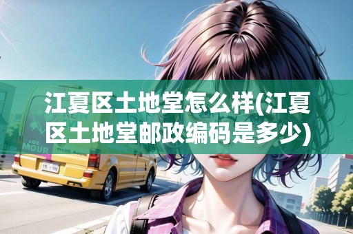 江夏區(qū)土地堂怎么樣(江夏區(qū)土地堂郵政編碼是多少)