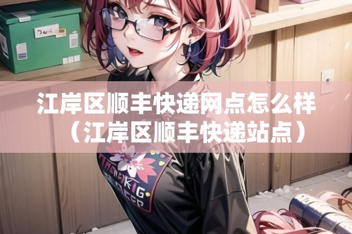 江岸區(qū)順豐快遞網(wǎng)點(diǎn)怎么樣（江岸區(qū)順豐快遞站點(diǎn)）