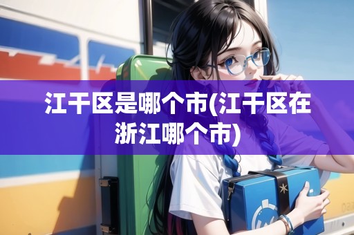 江干區(qū)是哪個市(江干區(qū)在浙江哪個市) 江干區(qū)是哪個市(江干區(qū)在浙江哪個市)