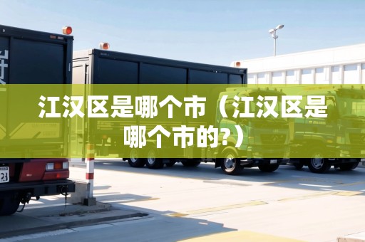 江漢區(qū)是哪個市（江漢區(qū)是哪個市的?）