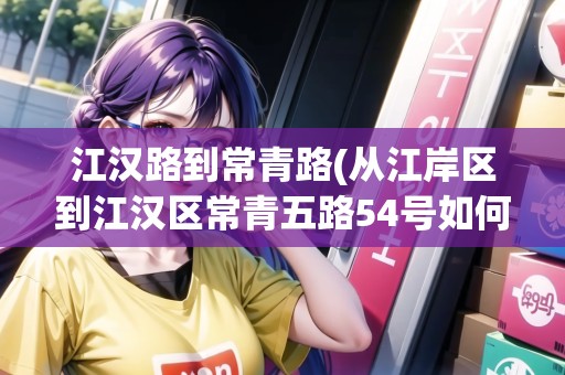 江漢路到常青路(從江岸區(qū)到江漢區(qū)常青五路54號(hào)如何乘車) 江漢路到常青路(從江岸區(qū)到江漢區(qū)常青五路54號(hào)如何乘車)