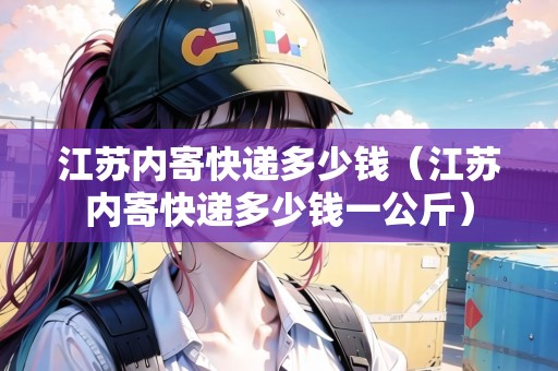 江蘇內寄快遞多少錢（江蘇內寄快遞多少錢一公斤）