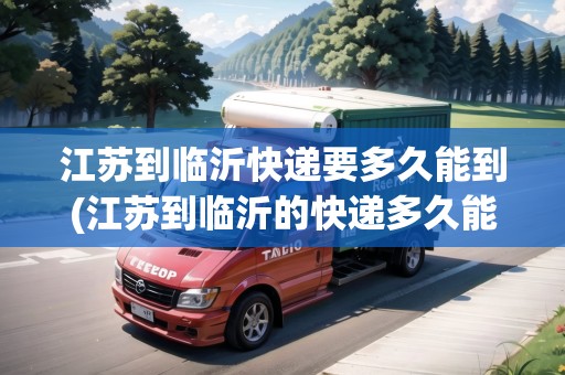 江蘇到臨沂快遞要多久能到(江蘇到臨沂的快遞多久能到)