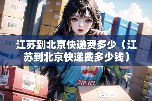 江蘇到北京快遞費(fèi)多少（江蘇到北京快遞費(fèi)多少錢(qián)）