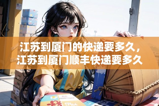 江蘇到廈門的快遞要多久，江蘇到廈門順豐快遞要多久能到