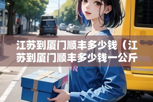 江蘇到廈門順豐多少錢（江蘇到廈門順豐多少錢一公斤）