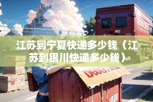 江蘇到寧夏快遞多少錢（江蘇到銀川快遞多少錢）