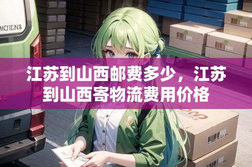 江蘇到山西郵費(fèi)多少，江蘇到山西寄物流費(fèi)用價(jià)格