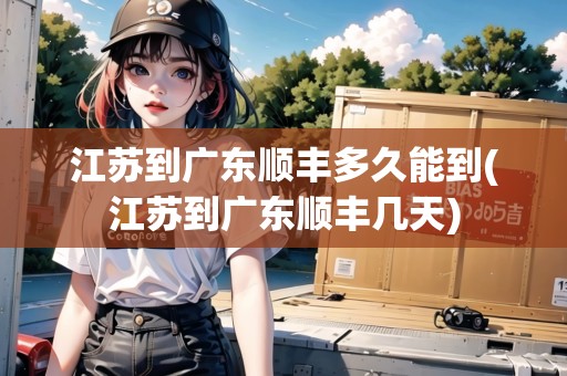 江蘇到廣東順豐多久能到(江蘇到廣東順豐幾天)