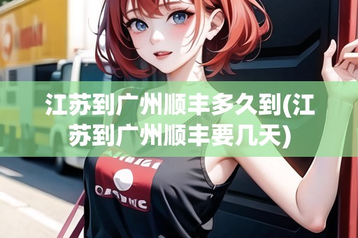 江蘇到廣州順豐多久到(江蘇到廣州順豐要幾天)