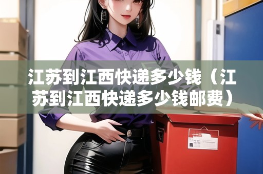 江蘇到江西快遞多少錢（江蘇到江西快遞多少錢郵費(fèi)）