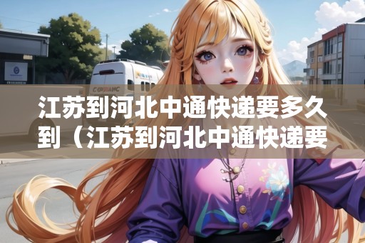 江蘇到河北中通快遞要多久到（江蘇到河北中通快遞要多久到貨）