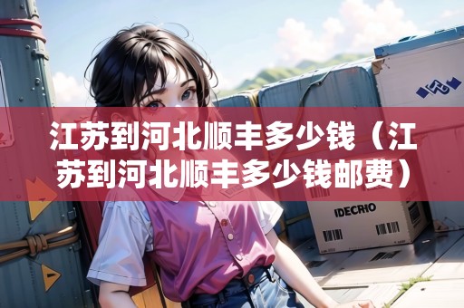 江蘇到河北順豐多少錢（江蘇到河北順豐多少錢郵費）