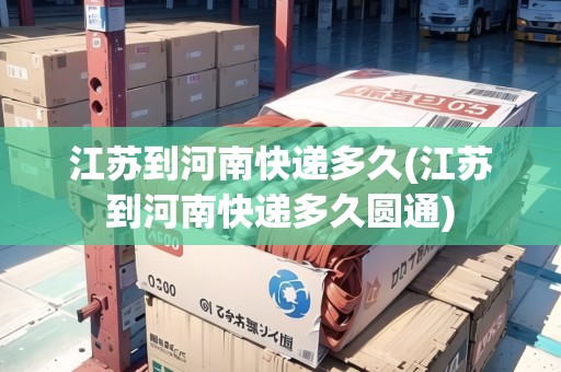 江蘇到河南快遞多久(江蘇到河南快遞多久圓通)