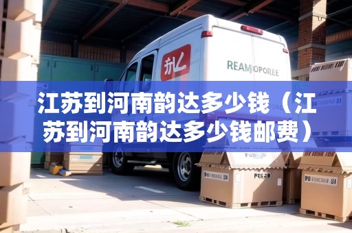 江蘇到河南韻達(dá)多少錢(qián)（江蘇到河南韻達(dá)多少錢(qián)郵費(fèi)）