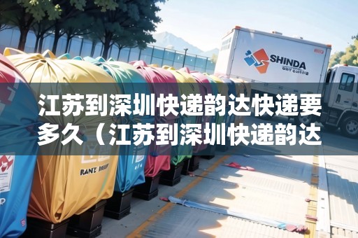 江蘇到深圳快遞韻達(dá)快遞要多久（江蘇到深圳快遞韻達(dá)快遞要多久能到）