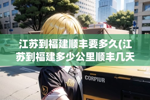 江蘇到福建順豐要多久(江蘇到福建多少公里順豐幾天)