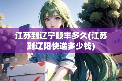 江蘇到遼寧順豐多久(江蘇到遼陽快遞多少錢)