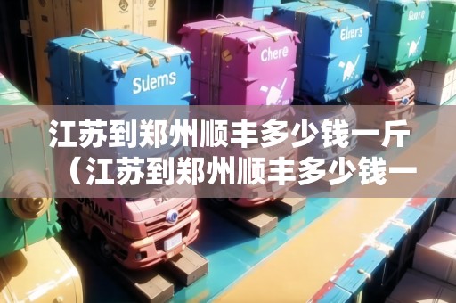 江蘇到鄭州順豐多少錢一斤(江蘇到鄭州順豐多少錢一斤運(yùn)費(fèi)) 江蘇到鄭州順豐多少錢一斤(江蘇到鄭州順豐多少錢一斤運(yùn)費(fèi))
