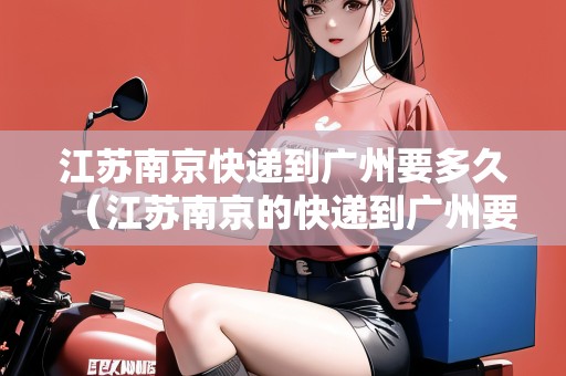 江蘇南京快遞到廣州要多久（江蘇南京的快遞到廣州要多久）