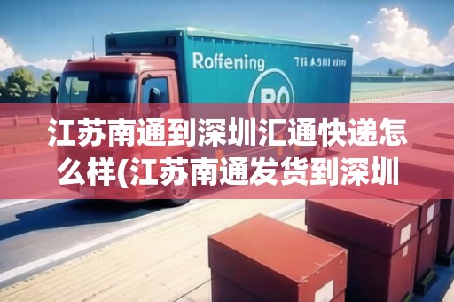 江蘇南通到深圳匯通快遞怎么樣(江蘇南通發(fā)貨到深圳要多久)