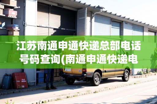 江蘇南通申通快遞總部電話號(hào)碼查詢(南通申通快遞電話是多少)