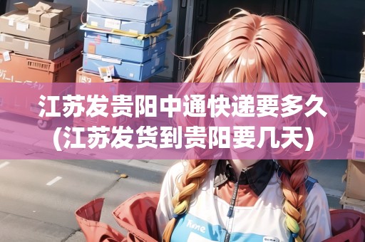 江蘇發(fā)貴陽中通快遞要多久(江蘇發(fā)貨到貴陽要幾天)