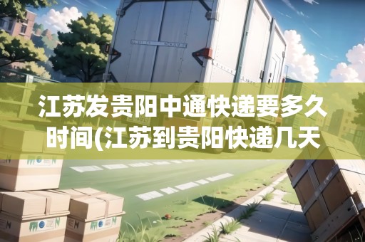 江蘇發(fā)貴陽中通快遞要多久時間(江蘇到貴陽快遞幾天能到貨)