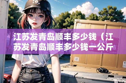 江蘇發(fā)青島順豐多少錢（江蘇發(fā)青島順豐多少錢一公斤）