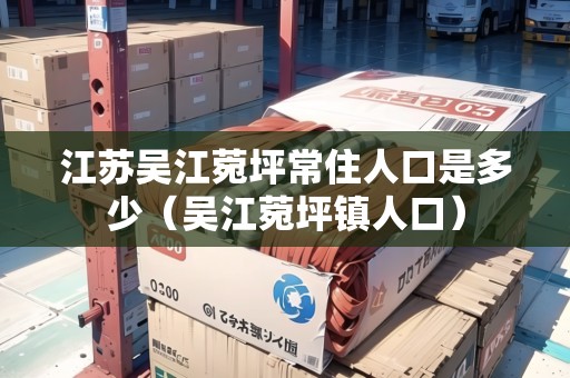 江蘇吳江菀坪常住人口是多少（吳江菀坪鎮(zhèn)人口）