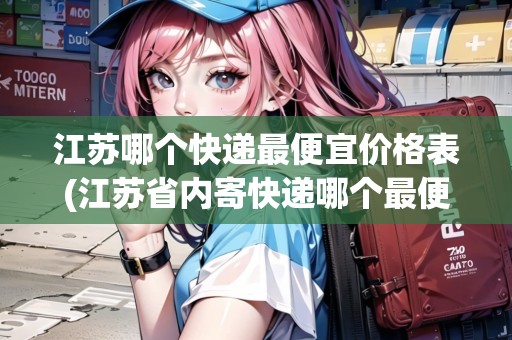 江蘇哪個(gè)快遞最便宜價(jià)格表(江蘇省內(nèi)寄快遞哪個(gè)最便宜劃算)