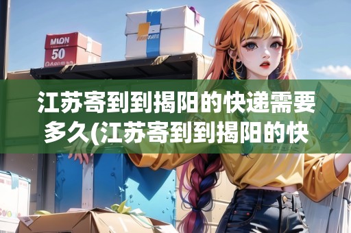 江蘇寄到到揭陽的快遞需要多久(江蘇寄到到揭陽的快遞需要多久才能到貨呢)