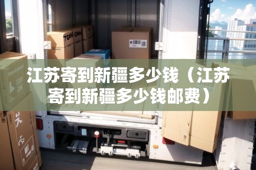 江蘇寄到新疆多少錢（江蘇寄到新疆多少錢郵費(fèi)）