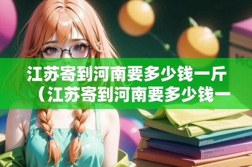 江蘇寄到河南要多少錢一斤（江蘇寄到河南要多少錢一斤快遞）