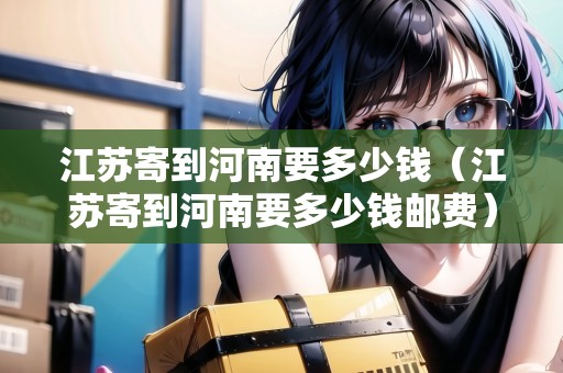 江蘇寄到河南要多少錢（江蘇寄到河南要多少錢郵費）