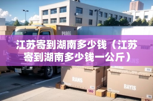 江蘇寄到湖南多少錢（江蘇寄到湖南多少錢一公斤）