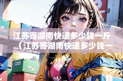 江蘇寄湖南快遞多少錢一斤（江蘇寄湖南快遞多少錢一斤價(jià)格）