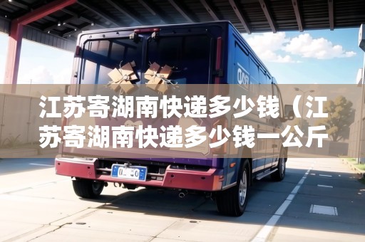 江蘇寄湖南快遞多少錢（江蘇寄湖南快遞多少錢一公斤）