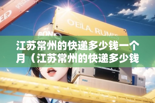 江蘇常州的快遞多少錢一個月(江蘇常州的快遞多少錢一個月?。? title=