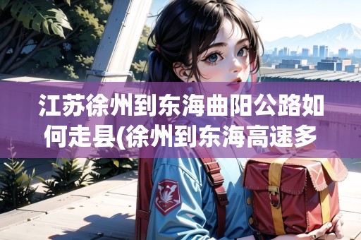 江蘇徐州到東海曲陽(yáng)公路如何走縣(徐州到東海高速多少錢)