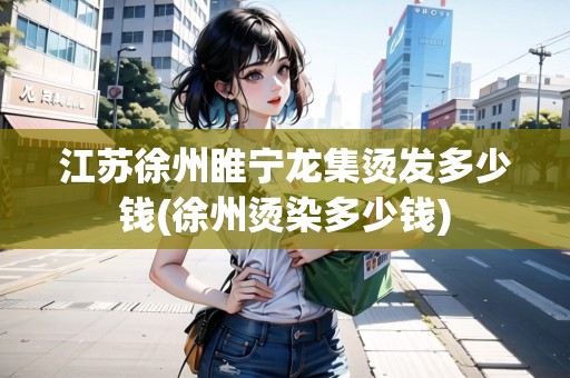 江蘇徐州睢寧龍集燙發(fā)多少錢(徐州燙染多少錢)