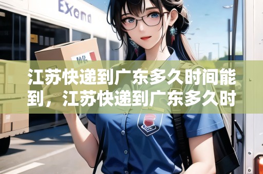 江蘇快遞到廣東多久時間能到，江蘇快遞到廣東多久時間