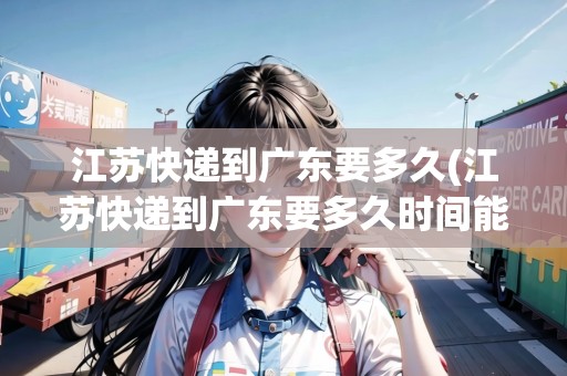 江蘇快遞到廣東要多久(江蘇快遞到廣東要多久時(shí)間能到)