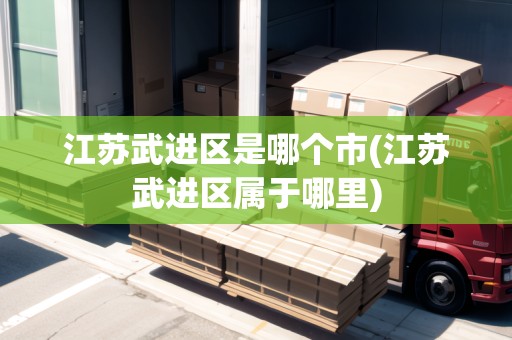 江蘇武進(jìn)區(qū)是哪個(gè)市(江蘇武進(jìn)區(qū)屬于哪里)