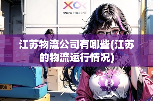 江蘇物流公司有哪些(江蘇的物流運行情況)