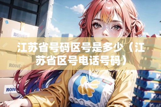 江蘇省號碼區(qū)號是多少（江蘇省區(qū)號電話號碼）