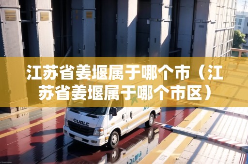 江蘇省姜堰屬于哪個(gè)市（江蘇省姜堰屬于哪個(gè)市區(qū)）
