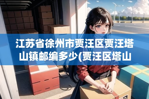 江蘇省徐州市賈汪區(qū)賈汪塔山鎮(zhèn)郵編多少(賈汪區(qū)塔山鎮(zhèn)人員名單)