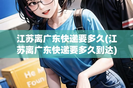 江蘇離廣東快遞要多久(江蘇離廣東快遞要多久到達(dá)) 江蘇離廣東快遞要多久(江蘇離廣東快遞要多久到達(dá))